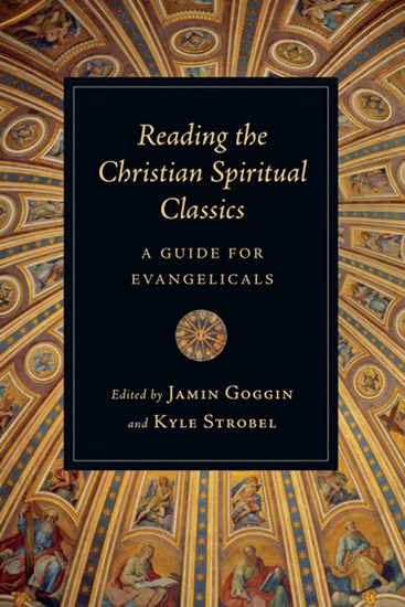 Reading the Christian Spiritual Classics: A Guide for Evangelicals, Edited by Jamin Goggin and Kyle C. Strobel