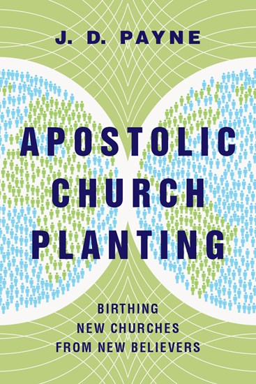 Apostolic Church Planting: Birthing New Churches from New Believers, By J. D. Payne