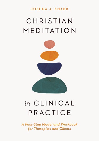 Christian Meditation in Clinical Practice: A Four-Step Model and Workbook for Therapists and Clients, By Joshua J. Knabb