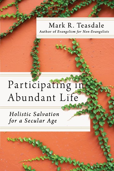 Participating in Abundant Life: Holistic Salvation for a Secular Age, By Mark R. Teasdale