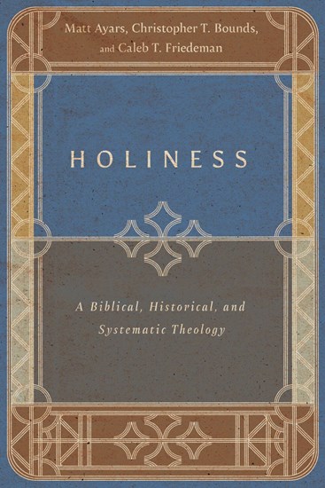 Holiness: A Biblical, Historical, and Systematic Theology, By Matt Ayars and Christopher T. Bounds and Caleb T. Friedeman