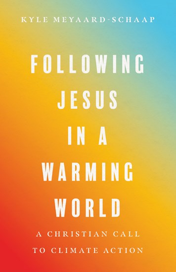 Following Jesus in a Warming World: A Christian Call to Climate Action, By Kyle Meyaard-Schaap
