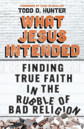 What Jesus Intended: Finding True Faith in the Rubble of Bad Religion, By Todd D. Hunter