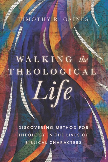 Walking the Theological Life: Discovering Method for Theology in the Lives of Biblical Characters, By Timothy Gaines