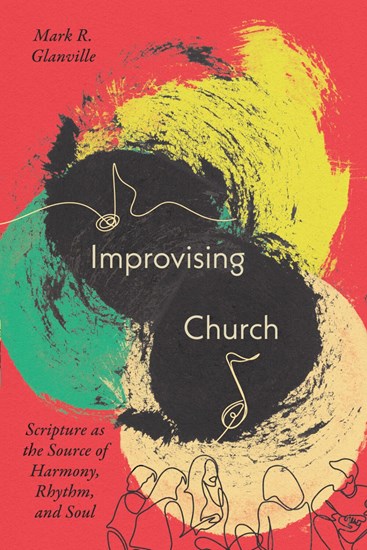 Improvising Church: Scripture as the Source of Harmony, Rhythm, and Soul, By Mark Glanville