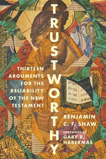 Trustworthy: Thirteen Arguments for the Reliability of the New Testament, By Benjamin Shaw