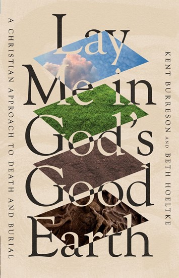 Lay Me in God's Good Earth: A Christian Approach to Death and Burial, By Kent Burreson and Beth Hoeltke