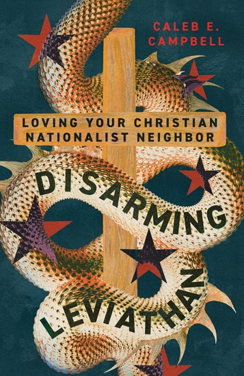 Disarming Leviathan: Loving Your Christian Nationalist Neighbor, By Caleb E. Campbell