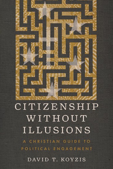 Citizenship Without Illusions: A Christian Guide to Political Engagement, By David T. Koyzis