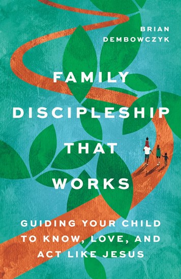 Family Discipleship That Works: Guiding Your Child to Know, Love, and Act Like Jesus, By Brian Dembowczyk