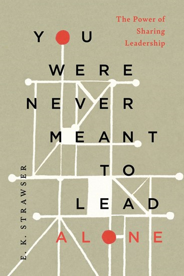You Were Never Meant to Lead Alone: The Power of Sharing Leadership, By E. K. Strawser
