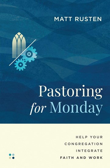 Pastoring for Monday: Help Your Congregation Integrate Faith and Work, By Matt Rusten