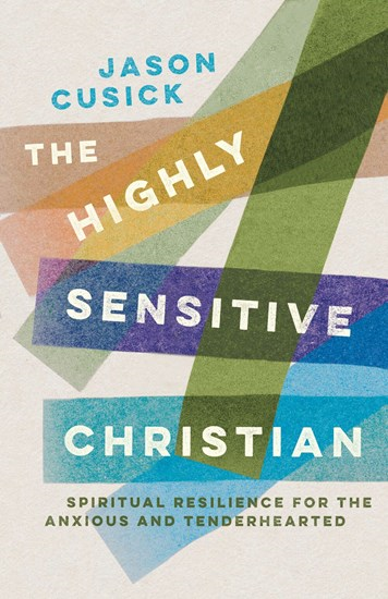 The Highly Sensitive Christian: Spiritual Resilience for the Anxious and Tenderhearted, By Jason Cusick