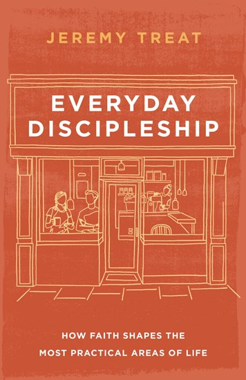 Everyday Discipleship: How Faith Shapes the Most Practical Areas of Life, By Jeremy Treat