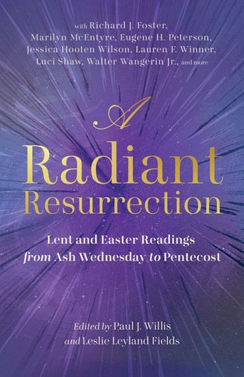 A Radiant Resurrection: Lent and Easter Readings from Ash Wednesday to Pentecost, Edited by Paul J. Willis and Leslie Leyland Fields