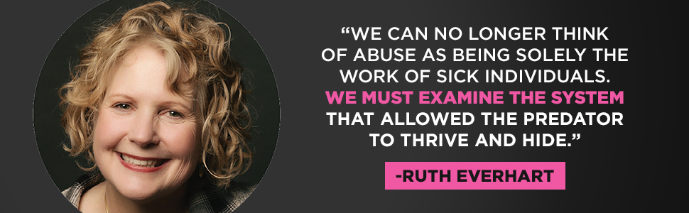 Ruth Everhart says "We can no longer think of abuse as being solely the work of sick individuals. We must examine the system."
