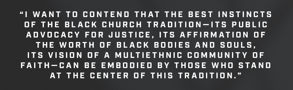 I want to contend that the best instincts of the Black church tradition-its public advocacy for justice, its affirmation of the worth of Black bodies and souls, its vision of a multiethnic community of faith - can be embodied by those who stand at the center of this tradition.